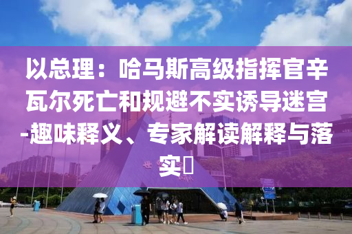 以總理：哈馬斯高級指揮官辛瓦爾死亡和規(guī)避不實誘導迷宮-趣味釋義、專家解讀解釋與落實?