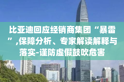 比亞迪回應(yīng)經(jīng)銷商集團“暴雷”,保障分析、專家解讀解釋與落實-謹防虛假鼓吹危害