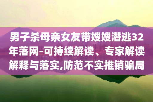 男子殺母親女友帶嫂嫂潛逃32年落網-可持續(xù)解讀、專家解讀解釋與落實,防范不實推銷騙局