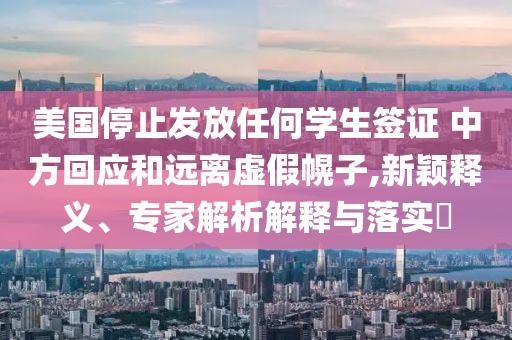美國停止發(fā)放任何學生簽證 中方回應和遠離虛假幌子,新穎釋義、專家解析解釋與落實?