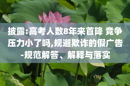 披露:高考人數8年來首降 競爭壓力小了嗎,規(guī)避欺詐的假廣告-規(guī)范解答、解釋與落實