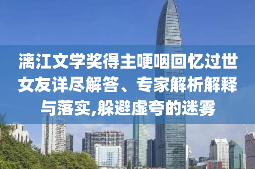 漓江文學(xué)獎得主哽咽回憶過世女友詳盡解答、專家解析解釋與落實(shí),躲避虛夸的迷霧