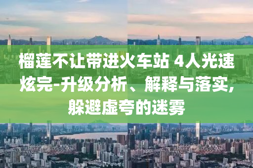 榴蓮不讓帶進(jìn)火車站 4人光速炫完-升級分析、解釋與落實(shí),躲避虛夸的迷霧
