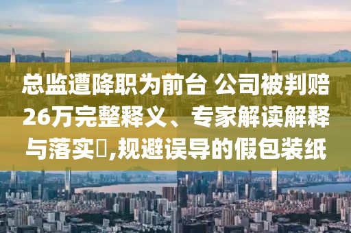 總監(jiān)遭降職為前臺 公司被判賠26萬完整釋義、專家解讀解釋與落實(shí)?,規(guī)避誤導(dǎo)的假包裝紙