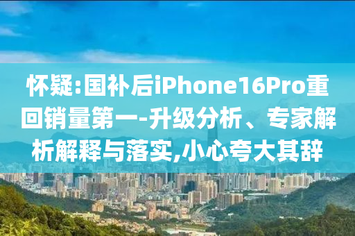 懷疑:國補(bǔ)后iPhone16Pro重回銷量第一-升級分析、專家解析解釋與落實(shí),小心夸大其辭