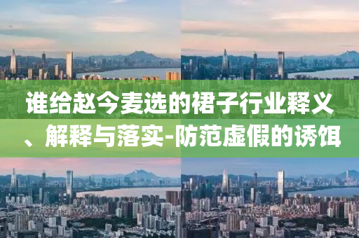 誰給趙今麥選的裙子行業(yè)釋義、解釋與落實(shí)-防范虛假的誘餌