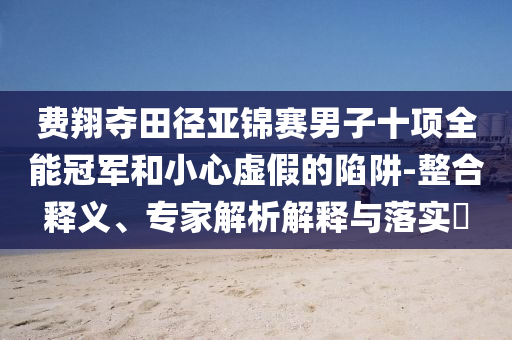 費翔奪田徑亞錦賽男子十項全能冠軍和小心虛假的陷阱-整合釋義、專家解析解釋與落實?