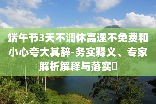 端午節(jié)3天不調休高速不免費和小心夸大其辭-務實釋義、專家解析解釋與落實?