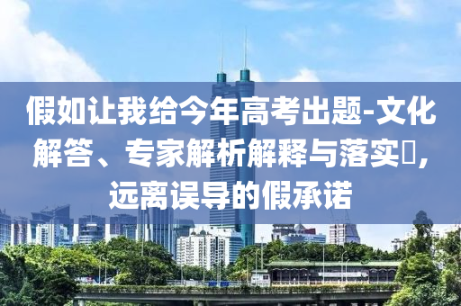 假如讓我給今年高考出題-文化解答、專家解析解釋與落實?,遠離誤導的假承諾