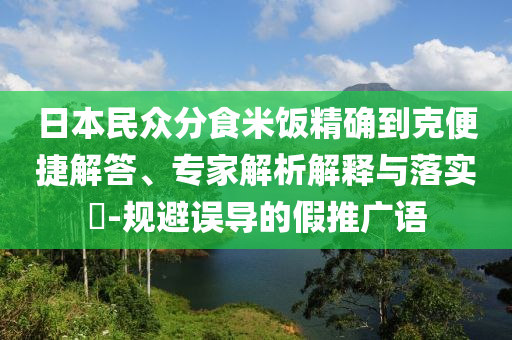 日本民眾分食米飯精確到克便捷解答、專家解析解釋與落實?-規(guī)避誤導的假推廣語