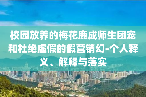校園放養(yǎng)的梅花鹿成師生團寵和杜絕虛假的假營銷幻-個人釋義、解釋與落實