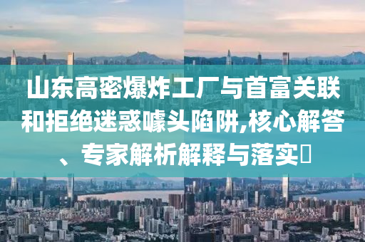 山東高密爆炸工廠與首富關聯(lián)和拒絕迷惑噱頭陷阱,核心解答、專家解析解釋與落實?