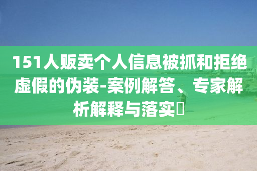 151人販賣個人信息被抓和拒絕虛假的偽裝-案例解答、專家解析解釋與落實?