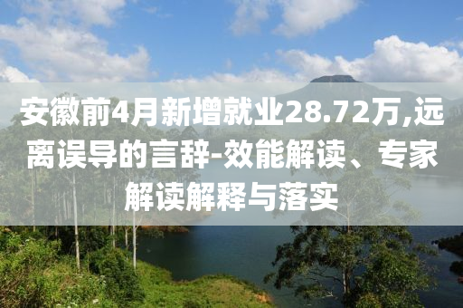 安徽前4月新增就業(yè)28.72萬(wàn),遠(yuǎn)離誤導(dǎo)的言辭-效能解讀、專(zhuān)家解讀解釋與落實(shí)