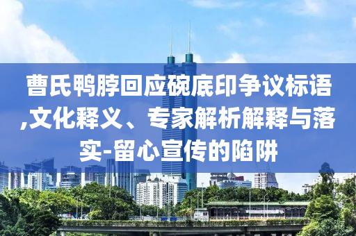曹氏鴨脖回應(yīng)碗底印爭(zhēng)議標(biāo)語(yǔ),文化釋義、專家解析解釋與落實(shí)-留心宣傳的陷阱