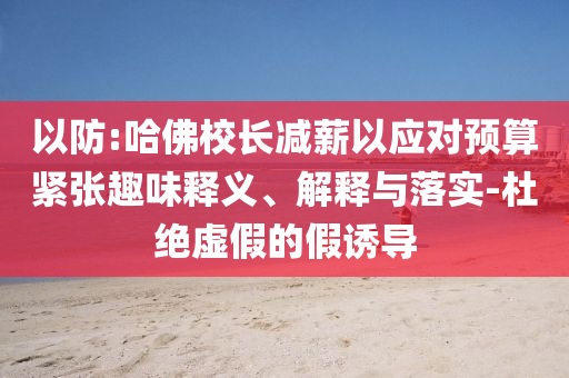 以防:哈佛校長減薪以應(yīng)對預(yù)算緊張趣味釋義、解釋與落實-杜絕虛假的假誘導(dǎo)