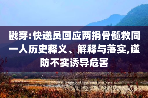 戳穿:快遞員回應(yīng)兩捐骨髓救同一人歷史釋義、解釋與落實,謹(jǐn)防不實誘導(dǎo)危害