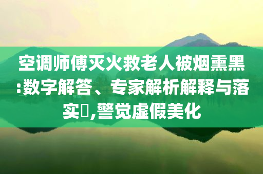 空調(diào)師傅滅火救老人被煙熏黑:數(shù)字解答、專家解析解釋與落實?,警覺虛假美化