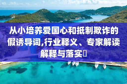 從小培養(yǎng)愛國心和抵制欺詐的假誘導(dǎo)詞,行業(yè)釋義、專家解讀解釋與落實?