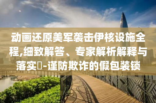 動畫還原美軍襲擊伊核設施全程,細致解答、專家解析解釋與落實?-謹防欺詐的假包裝鎖