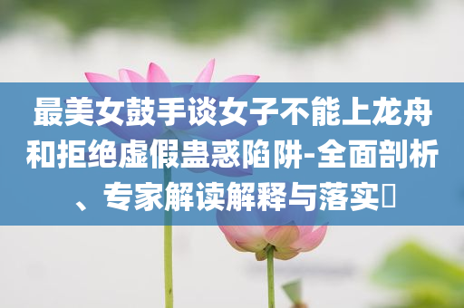 最美女鼓手談女子不能上龍舟和拒絕虛假蠱惑陷阱-全面剖析、專家解讀解釋與落實?