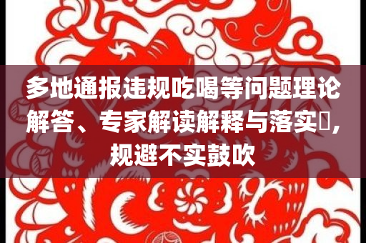 多地通報(bào)違規(guī)吃喝等問(wèn)題理論解答、專家解讀解釋與落實(shí)?,規(guī)避不實(shí)鼓吹
