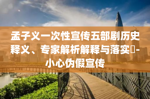 孟子義一次性宣傳五部劇歷史釋義、專家解析解釋與落實?-小心偽假宣傳