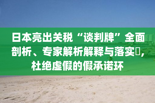 日本亮出關(guān)稅“談判牌”全面剖析、專家解析解釋與落實(shí)?,杜絕虛假的假承諾環(huán)