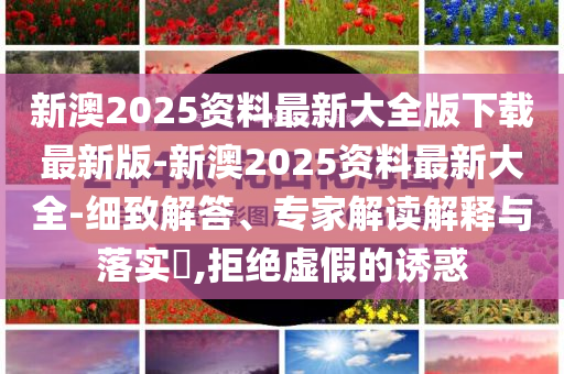 新澳2025資料最新大全版下載最新版-新澳2025資料最新大全-細(xì)致解答、專家解讀解釋與落實(shí)?,拒絕虛假的誘惑
