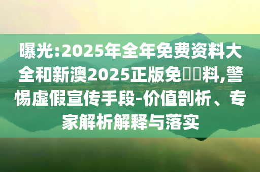 曝光:2025年全年免費(fèi)資料大全和新澳2025正版免費(fèi)資料,警惕虛假宣傳手段-價(jià)值剖析、專家解析解釋與落實(shí)