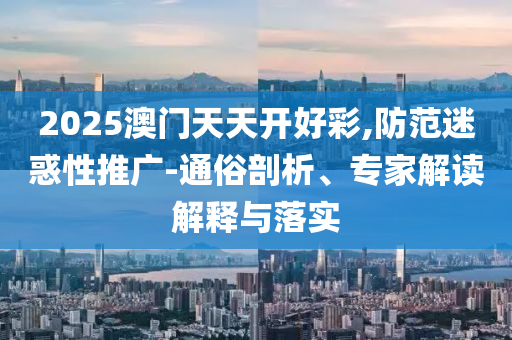 2025澳門(mén)天天開(kāi)好彩,防范迷惑性推廣-通俗剖析、專家解讀解釋與落實(shí)
