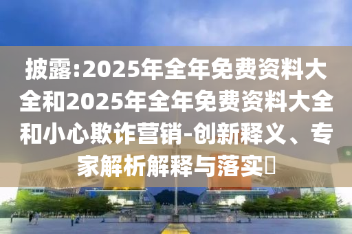 披露:2025年全年免費(fèi)資料大全和2025年全年免費(fèi)資料大全和小心欺詐營(yíng)銷(xiāo)-創(chuàng)新釋義、專家解析解釋與落實(shí)?