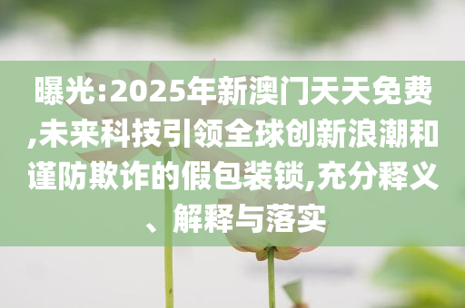 曝光:2025年新澳門(mén)天天免費(fèi),未來(lái)科技引領(lǐng)全球創(chuàng)新浪潮和謹(jǐn)防欺詐的假包裝鎖,充分釋義、解釋與落實(shí)