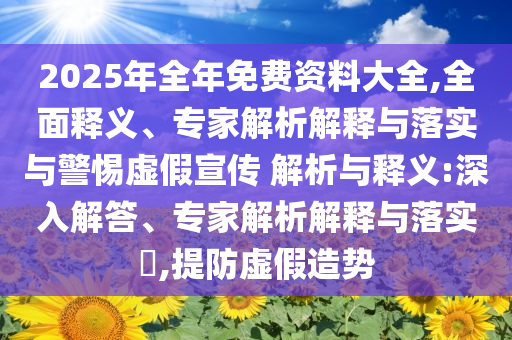 2025年全年免費(fèi)資料大全,全面釋義、專(zhuān)家解析解釋與落實(shí)與警惕虛假宣傳 解析與釋義:深入解答、專(zhuān)家解析解釋與落實(shí)?,提防虛假造勢(shì)