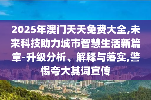 2025年澳門(mén)天天免費(fèi)大全,未來(lái)科技助力城市智慧生活新篇章-升級(jí)分析、解釋與落實(shí),警惕夸大其詞宣傳