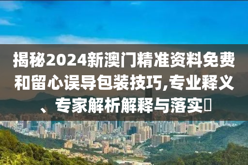 揭秘2024新澳門(mén)精準(zhǔn)資料免費(fèi)和留心誤導(dǎo)包裝技巧,專(zhuān)業(yè)釋義、專(zhuān)家解析解釋與落實(shí)?