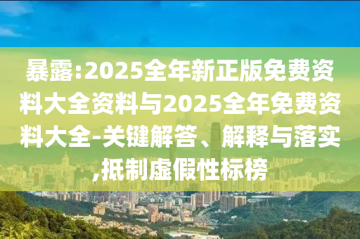 暴露:2025全年新正版免費(fèi)資料大全資料與2025全年免費(fèi)資料大全-關(guān)鍵解答、解釋與落實(shí),抵制虛假性標(biāo)榜