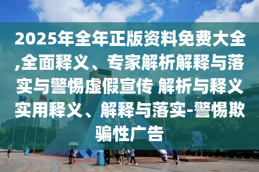 2025年全年正版資料免費(fèi)大全,全面釋義、專(zhuān)家解析解釋與落實(shí)與警惕虛假宣傳 解析與釋義實(shí)用釋義、解釋與落實(shí)-警惕欺騙性廣告