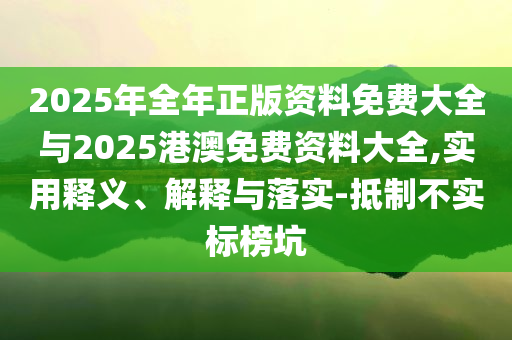 2025年全年正版資料免費大全與2025港澳免費資料大全,實用釋義、解釋與落實-抵制不實標榜坑