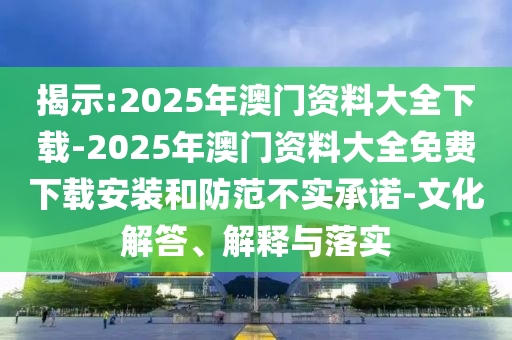 揭示:2025年澳門資料大全下載-2025年澳門資料大全免費下載安裝和防范不實承諾-文化解答、解釋與落實