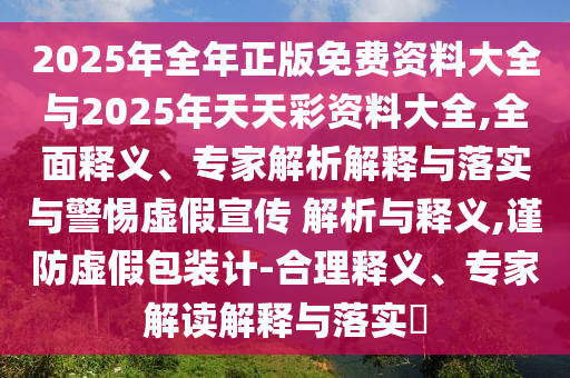 2025年全年正版免費資料大全與2025年天天彩資料大全,全面釋義、專家解析解釋與落實與警惕虛假宣傳 解析與釋義,謹防虛假包裝計-合理釋義、專家解讀解釋與落實?
