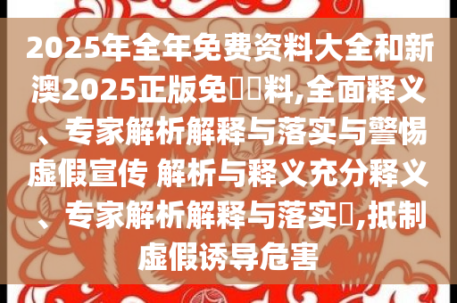 2025年全年免費資料大全和新澳2025正版免費資料,全面釋義、專家解析解釋與落實與警惕虛假宣傳 解析與釋義充分釋義、專家解析解釋與落實?,抵制虛假誘導危害
