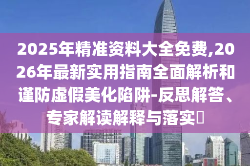 2025年精準(zhǔn)資料大全免費(fèi),2026年最新實(shí)用指南全面解析和謹(jǐn)防虛假美化陷阱-反思解答、專家解讀解釋與落實(shí)?