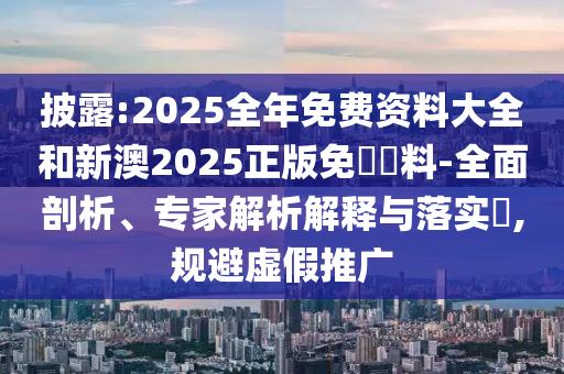 披露:2025全年免費(fèi)資料大全和新澳2025正版免費(fèi)資料-全面剖析、專家解析解釋與落實(shí)?,規(guī)避虛假推廣
