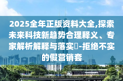2025全年正版資料大全,探索未來科技新趨勢合理釋義、專家解析解釋與落實(shí)?-拒絕不實(shí)的假營銷套