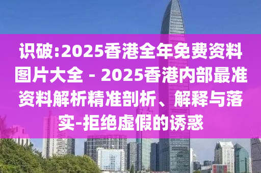 識破:2025香港全年免費(fèi)資料圖片大全 - 2025香港內(nèi)部最準(zhǔn)資料解析精準(zhǔn)剖析、解釋與落實(shí)-拒絕虛假的誘惑