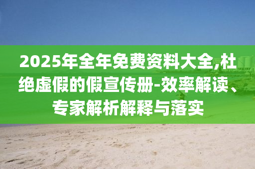 2025年全年免費(fèi)資料大全,杜絕虛假的假宣傳冊-效率解讀、專家解析解釋與落實(shí)