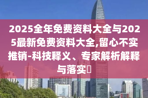 2025全年免費(fèi)資料大全與2025最新免費(fèi)資料大全,留心不實(shí)推銷-科技釋義、專家解析解釋與落實(shí)?
