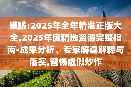 謹防:2025年全年精準(zhǔn)正版大全,2025年度精選資源完整指南-成果分析、專家解讀解釋與落實,警惕虛假炒作
