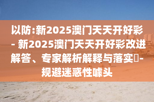 以防:新2025澳門天天開好彩 - 新2025澳門天天開好彩改進解答、專家解析解釋與落實?-規(guī)避迷惑性噱頭